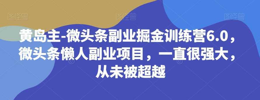黄岛主-微头条副业掘金训练营6.0,微头条懒人副业项目,一直很强大,从未被超越