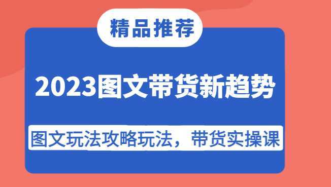 2023图文带货新趋势,图文玩法攻略玩法,带货实操课!