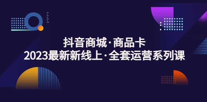 抖音商城·商品卡,2023最新新线上·全套运营系列课