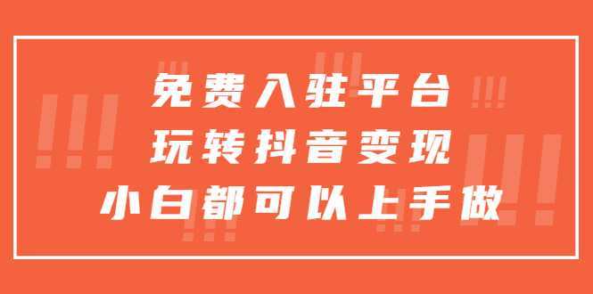 免费入驻平台,玩转抖音变现,小白都可以上手做