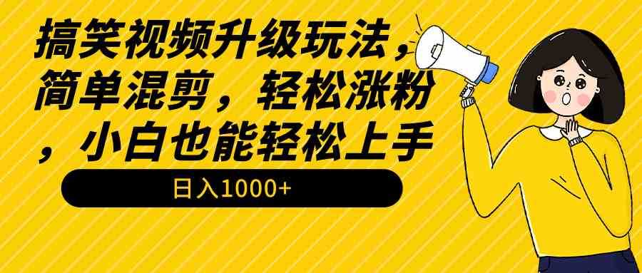 搞笑视频升级玩法,简单混剪,轻松涨粉,小白也能上手,日入1000+教程+素材