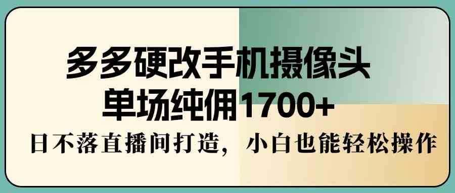 多多硬改手机摄像头,单场纯佣1700+,日不落直播间打造,小白也能轻松操作