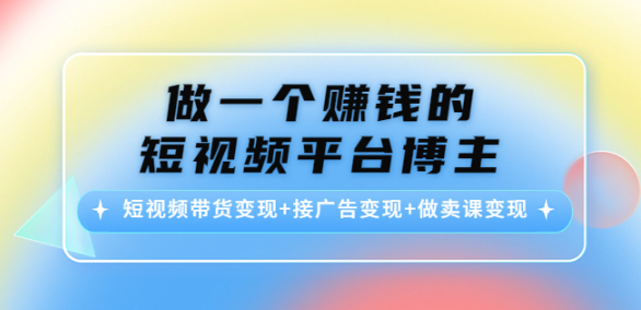 短视频平台博主变现课:短视频带货变现+接广告变现+做卖课变现