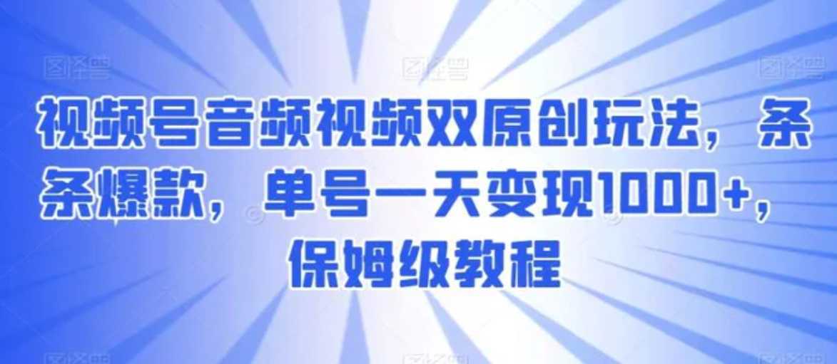 视频号音频视频双原创玩法，条条爆款，单号一天变现1000+，保姆级教程
