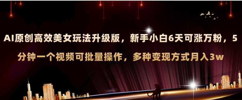 AI原创美女玩法升级版 新手6天涨万粉 5分钟制作视频可批量，多种变现月入3w