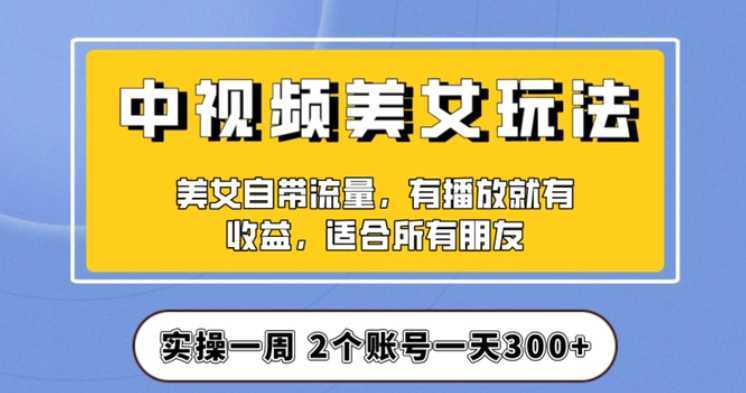 实操一天300+，中视频美女号项目拆解，保姆级教程助力你快速成单！【揭秘】