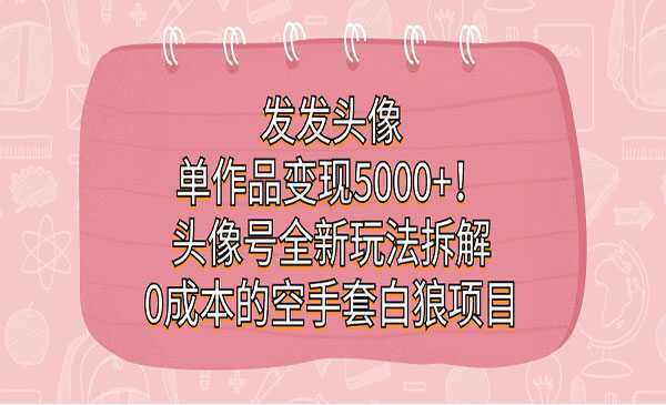 《头像号0成本的空手套白狼项目》发发头像，单作品变现5000+