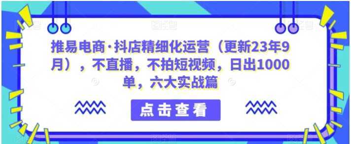 推易电商·抖店精细化运营，不直播，不拍短视频，日出1000单，六大实战篇