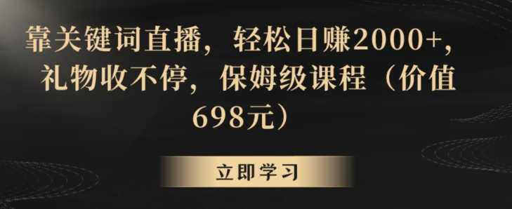 靠关键词直播，轻松日赚2000+，礼物收不停，保姆级课程【揭秘】