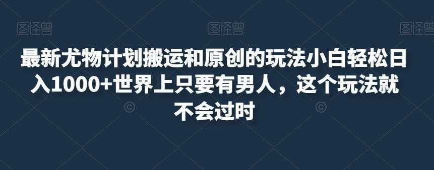最新尤物计划搬运和原创的玩法小白轻松日入1000+世界上只要有男人，这个玩法就不会过时【揭秘】