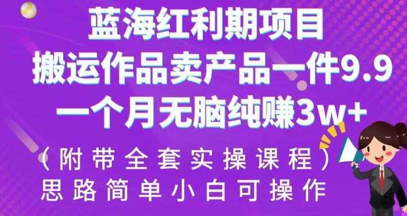 蓝海红利期项目，搬运作品卖产品一件9.9，一个月无脑纯赚3w+！【揭秘】