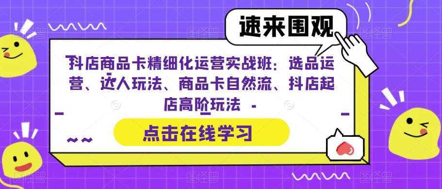 抖店商品卡精细化运营实战班：选品运营、达人玩法、商品卡自然流、抖店起店高阶玩法
