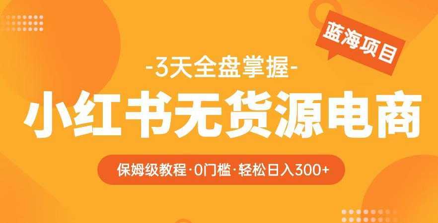 2023【阿本小红书无货源电商训练营】保姆级教程，从0到1，3天全盘掌握，轻松日入300+