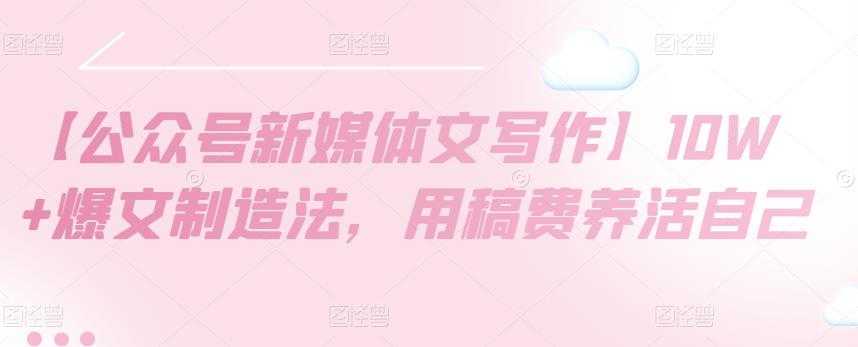 【公众号新媒体文写作】10W+爆文制造法，用稿费养活自己