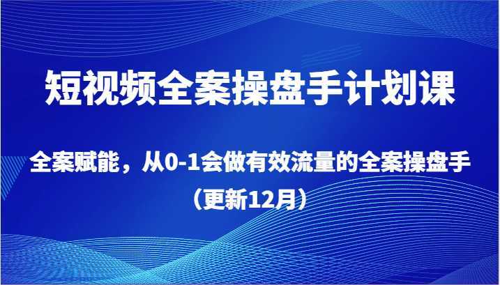 短视频全案操盘手计划课，全案赋能，从0-1会做有效流量的全案操盘手