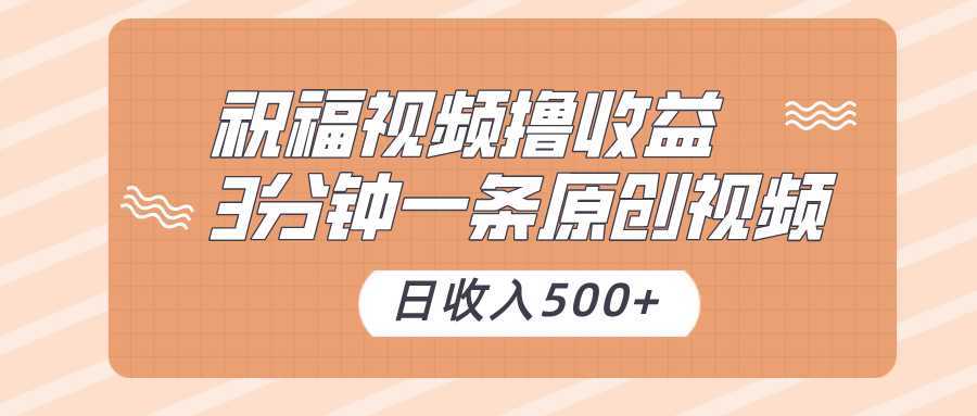 祝福视频撸收益，3分钟一条原创视频，日收入500+