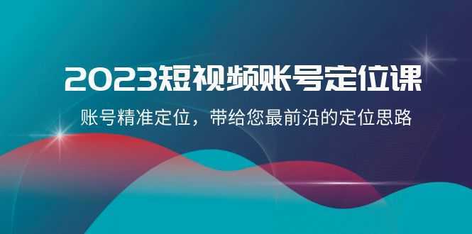 2023短视频账号定位课，账号精准定位，带给您最前沿的定位思路