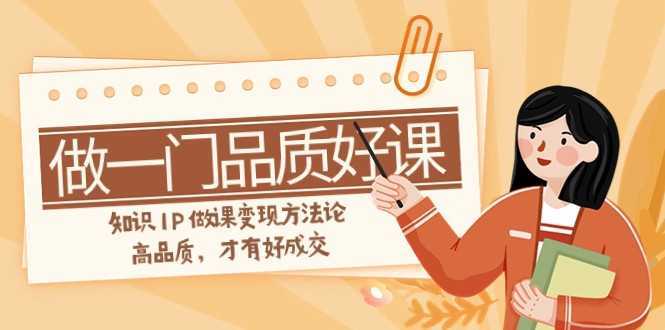 如何做一门·品质好课，知识IP做课变现方法论，高品质，才有好成交