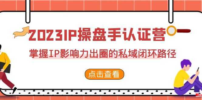 2023·IP操盘手·认证营·第2期，掌握IP影响力出圈的私域闭环路径