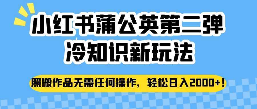 小红书蒲公英第二弹冷知识新玩法，照搬作品无需任何操作，轻松日入2000+！