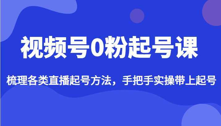 视频号0粉起号课，梳理各类直播起号方法，手把手实操带上起号