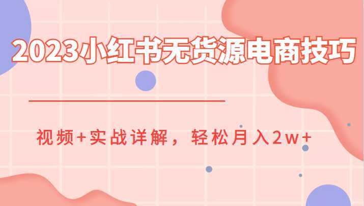 2023小红书无货源电商技巧教程，视频+实战详解，轻松月入2w+