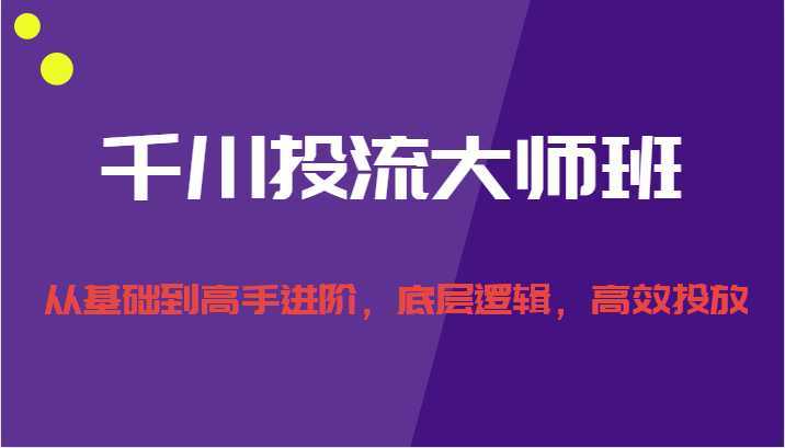 千川投流大师班，从基础到高手进阶，底层逻辑，高效投放