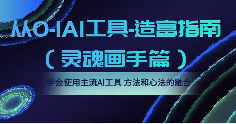 从0-1AI工具-造富指南学会使用主流AI工具，方法和心法的融合