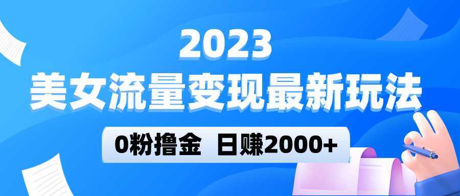 2023美女流量变现最新玩法，0粉撸金，日赚2000+，实测日引流300+