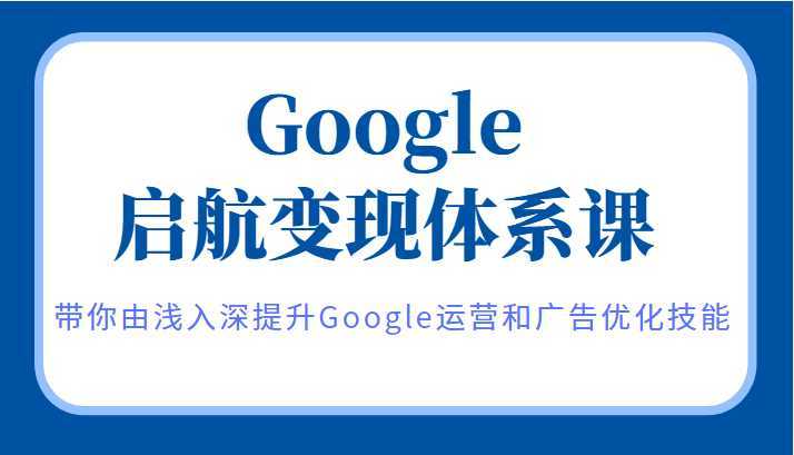 Google启航变现体系课，带你由浅入深提升Google运营和广告优化技能