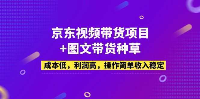 京东视频带货项目+图文带货种草，成本低，利润高，操作简单收入稳定