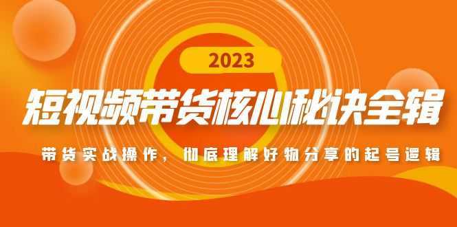 短视频带货核心秘诀全辑：带货实战操作，彻底理解好物分享的起号逻辑