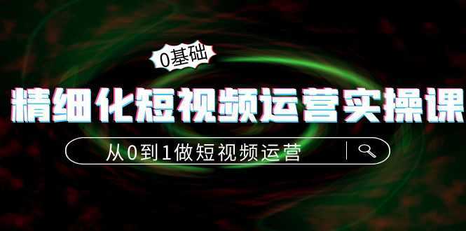 精细化短视频运营实操课，从0到1做短视频运营：算法篇+定位篇+内容篇