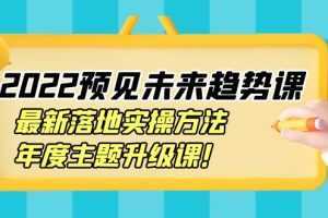 2022预见未来趋势课：最新落地实操方法，年度主题升级课