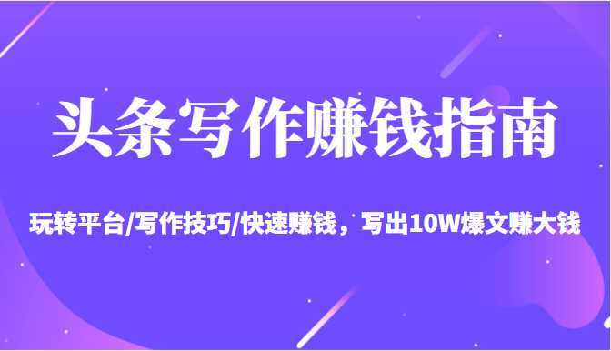 头条写作赚钱指南：玩转平台/写作技巧/快速赚钱，写出10W爆文赚大钱【送资料包】