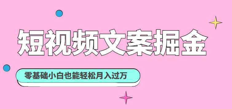 短视频文案掘金课：可复制的短视频赚钱秘诀，零基础小白也能轻松月入过万