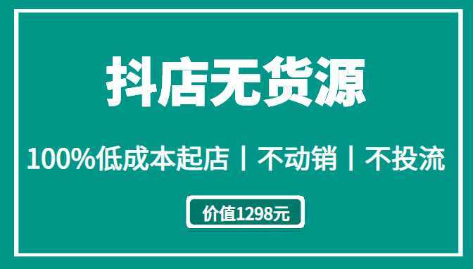 抖店无货源丨100%低成本起店丨不动销丨不投流