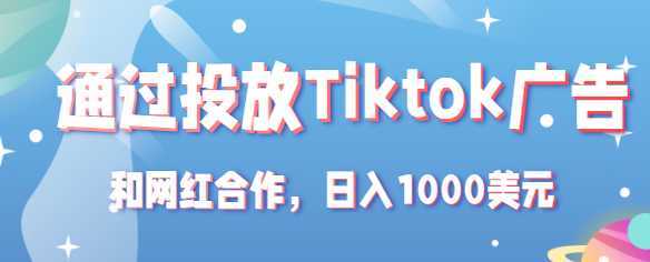 Tiktok赚钱项目：通过投放Tiktok广告，和网红合作，日入1000美元