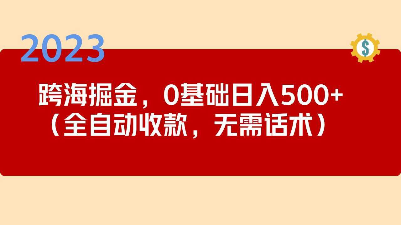 2023跨海掘金长期项目，小白也能日入500+全自动收款 无需话术