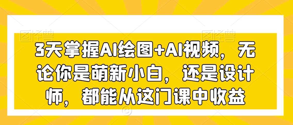 3天掌握AI绘图+AI视频，无论你是萌新小白，还是设计师，都能从这门课中收益