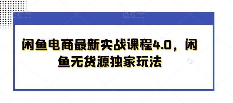 闲鱼电商最新实战课程4.0，闲鱼无货源独家玩法