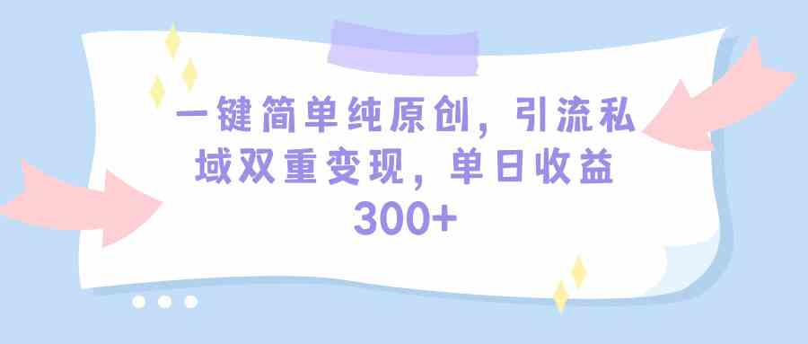 一键简单纯原创，引流私域双重变现，单日收益300+
