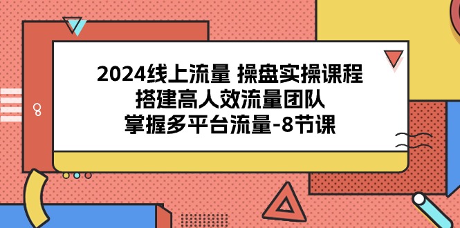 2024线上流量操盘实操课程，搭建高人效流量团队，掌握多平台流量
