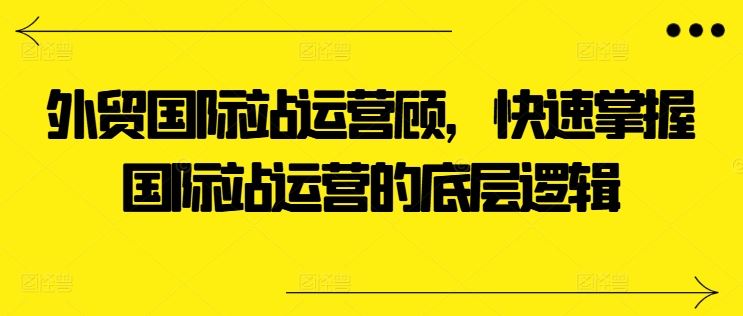 外贸国际站运营顾问,快速掌握国际站运营的底层逻辑