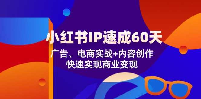 小红书IP速成60天：广告、电商实战+内容创作，快速实现商业变现