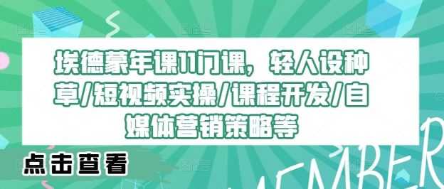 埃德蒙年课11门课，轻人设种草/短视频实操/课程开发/自媒体营销策略等