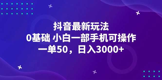 抖音最新玩法，一单50，0基础 小白一部手机可操作，日入3000+