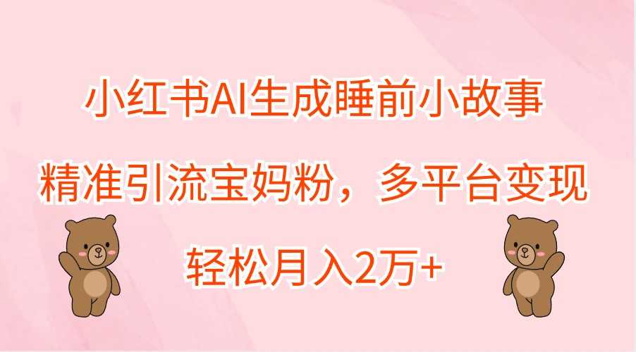 小红书AI生成睡前小故事，精准引流宝妈粉，多平台变现，轻松月入2万+