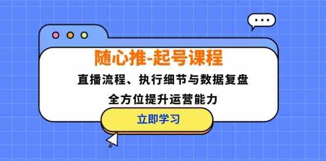 随心推起号课程：直播流程、执行细节与数据复盘，全方位提升运营能力