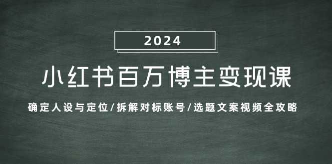 小红书百万博主变现课：确定人设与定位/拆解对标账号/选题文案视频全攻略